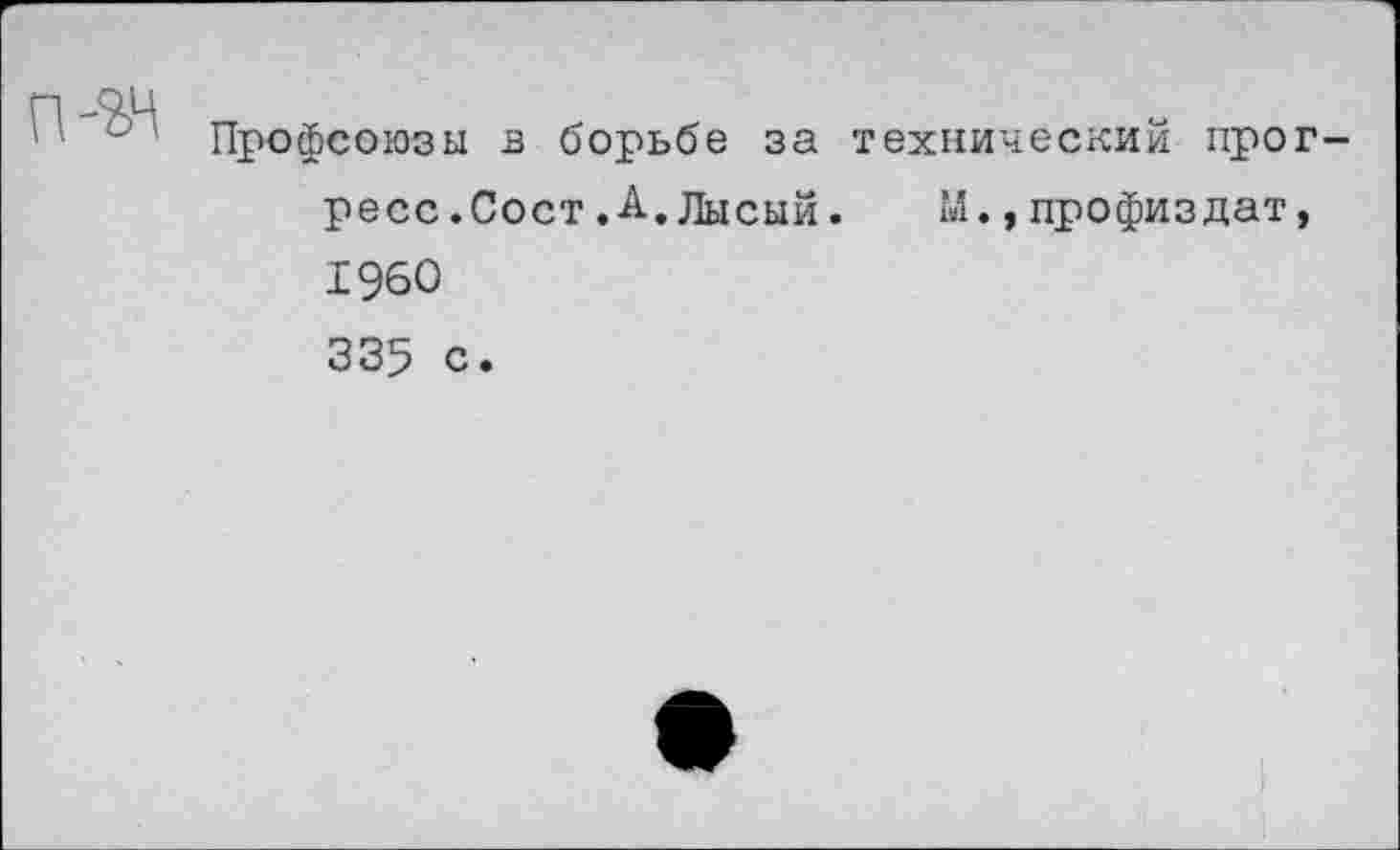 ﻿Профсоюзы в борьбе за технический прогресс. Сост,А.Лысый.	1Л., профиз дат,
1960 335 с.